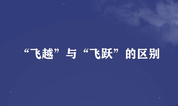“飞越”与“飞跃”的区别