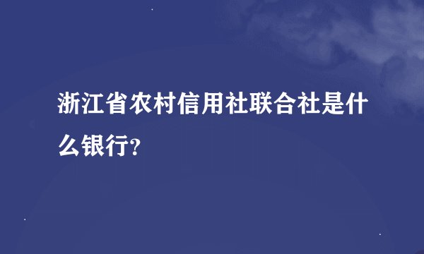浙江省农村信用社联合社是什么银行？