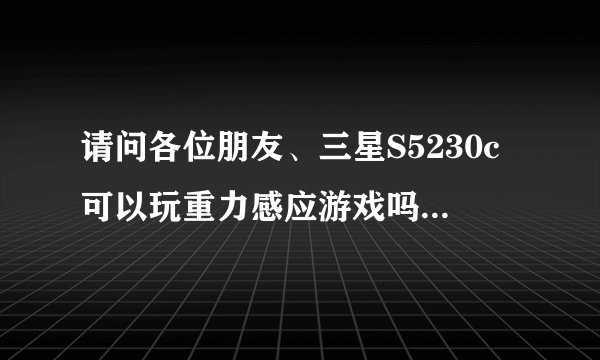 请问各位朋友、三星S5230c可以玩重力感应游戏吗?有的话麻烦把网址发过来、多谢啦!