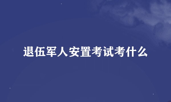 退伍军人安置考试考什么