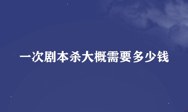 一次剧本杀大概需要多少钱