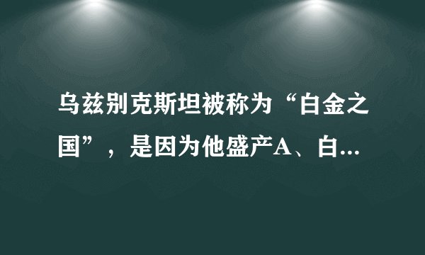乌兹别克斯坦被称为“白金之国”，是因为他盛产A、白金 B、黄金C、棉花 D、羊毛