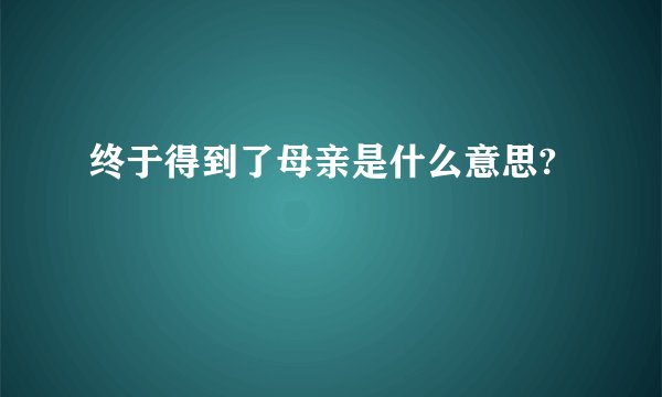 终于得到了母亲是什么意思?