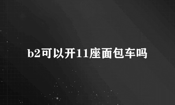 b2可以开11座面包车吗