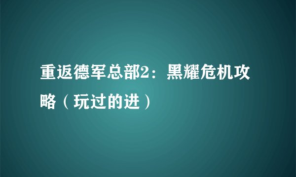重返德军总部2：黑耀危机攻略（玩过的进）