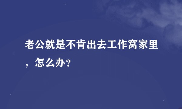 老公就是不肯出去工作窝家里，怎么办？