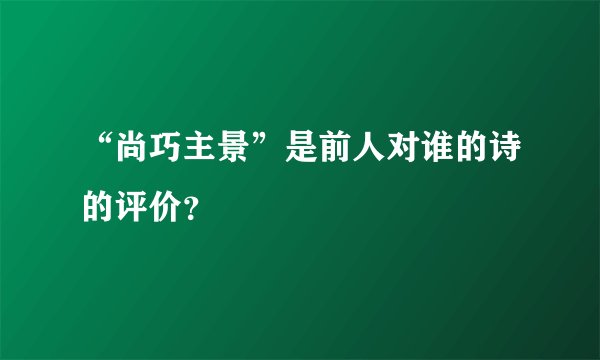 “尚巧主景”是前人对谁的诗的评价？