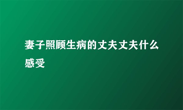 妻子照顾生病的丈夫丈夫什么感受