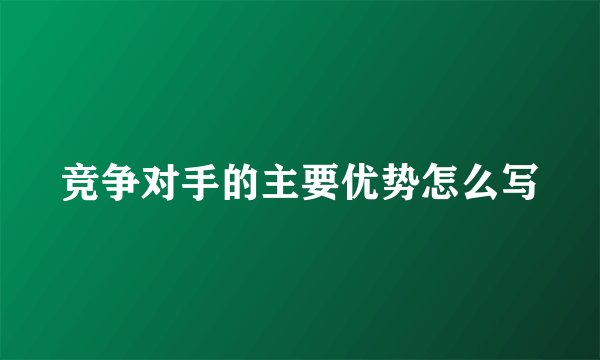 竞争对手的主要优势怎么写