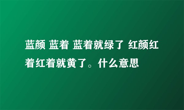 蓝颜 蓝着 蓝着就绿了 红颜红着红着就黄了。什么意思