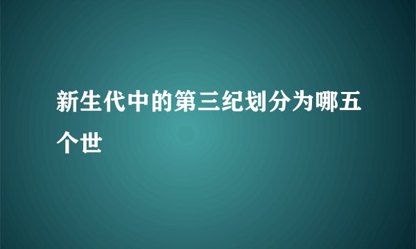 新生代中的第三纪划分为哪五个世