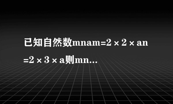 已知自然数mnam=2×2×an=2×3×a则mn的最大公因数是多少最小公倍数是多少
