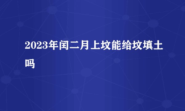 2023年闰二月上坟能给坟填土吗