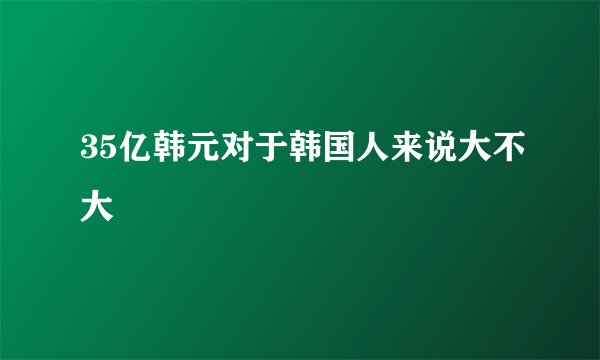 35亿韩元对于韩国人来说大不大