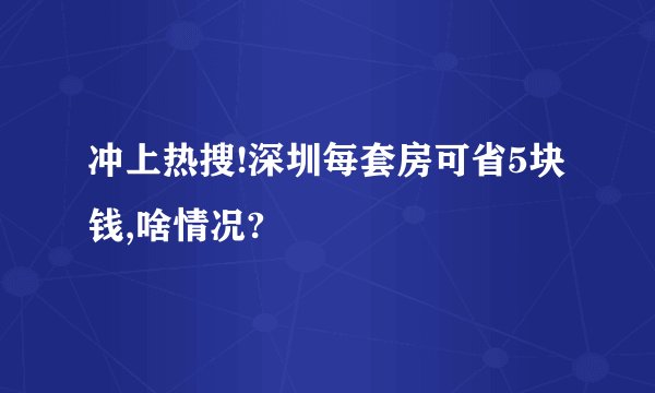 冲上热搜!深圳每套房可省5块钱,啥情况?