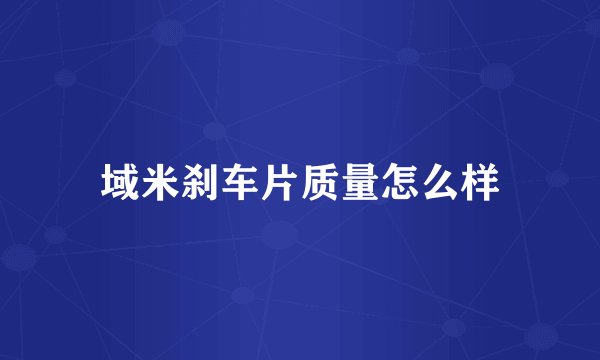 域米刹车片质量怎么样