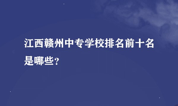 江西赣州中专学校排名前十名是哪些？