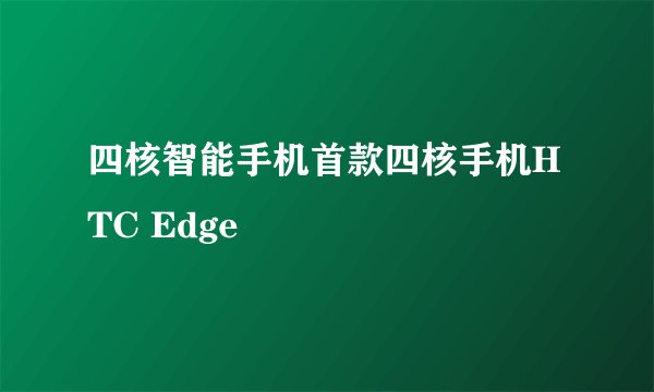 四核智能手机首款四核手机HTC Edge