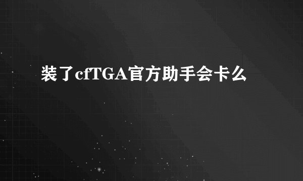 装了cfTGA官方助手会卡么