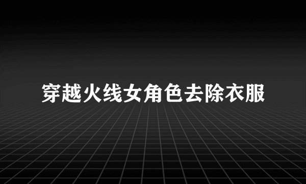穿越火线女角色去除衣服