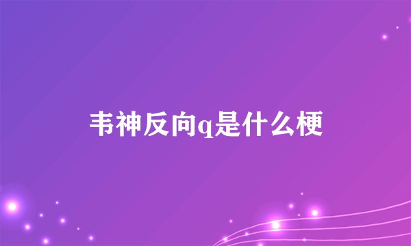韦神反向q是什么梗