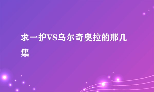 求一护VS乌尔奇奥拉的那几集