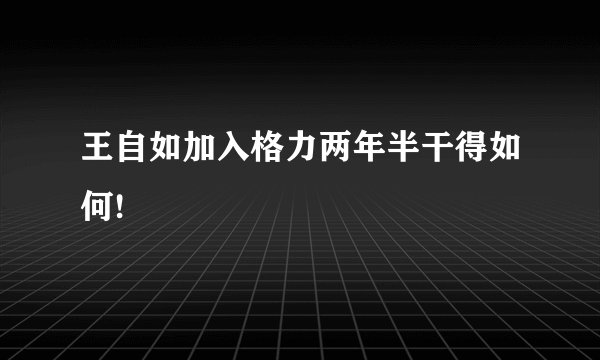 王自如加入格力两年半干得如何!