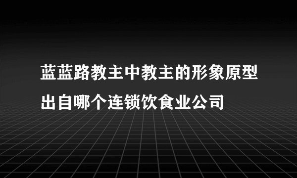 蓝蓝路教主中教主的形象原型出自哪个连锁饮食业公司