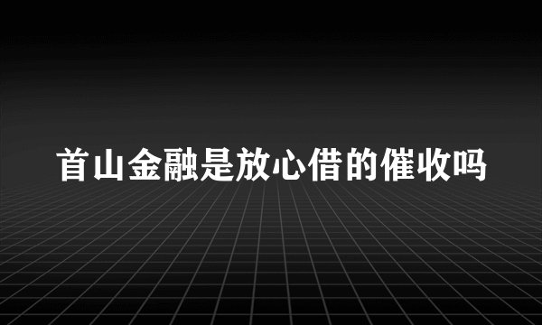 首山金融是放心借的催收吗