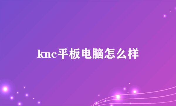 knc平板电脑怎么样