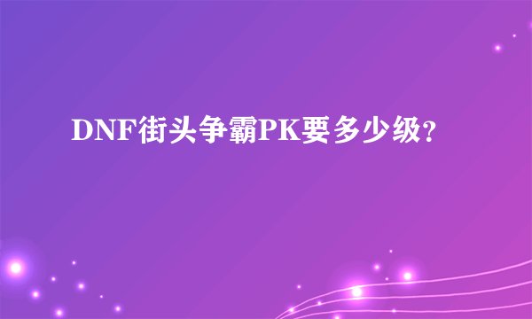 DNF街头争霸PK要多少级？