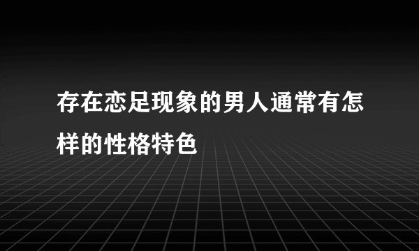 存在恋足现象的男人通常有怎样的性格特色
