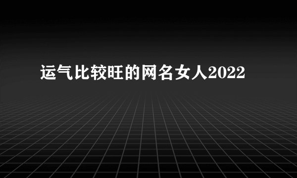 运气比较旺的网名女人2022