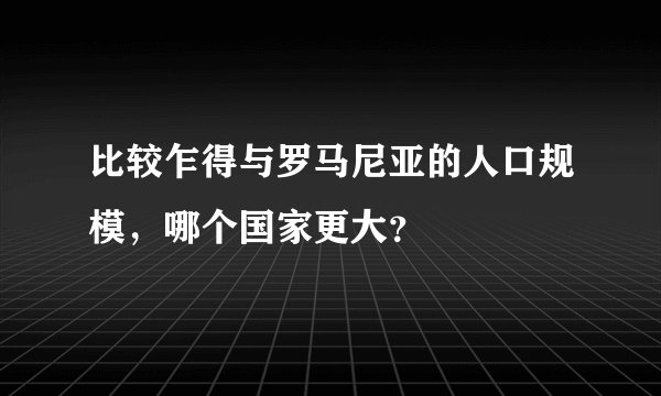 比较乍得与罗马尼亚的人口规模，哪个国家更大？