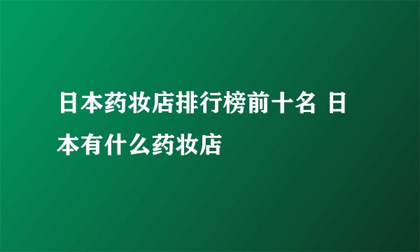 日本药妆店排行榜前十名 日本有什么药妆店