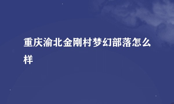 重庆渝北金刚村梦幻部落怎么样