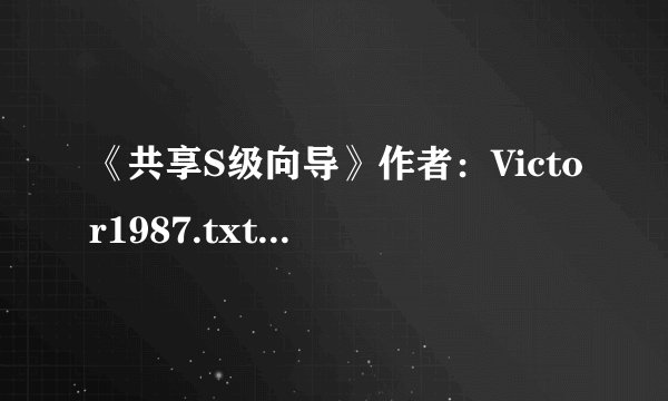 《共享S级向导》作者:Victor1987.txt最新章节/全集txt免费下载