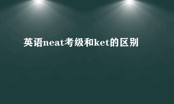 英语neat考级和ket的区别