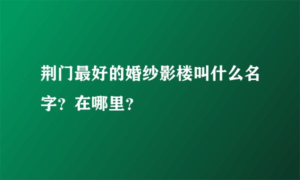 荆门最好的婚纱影楼叫什么名字？在哪里？