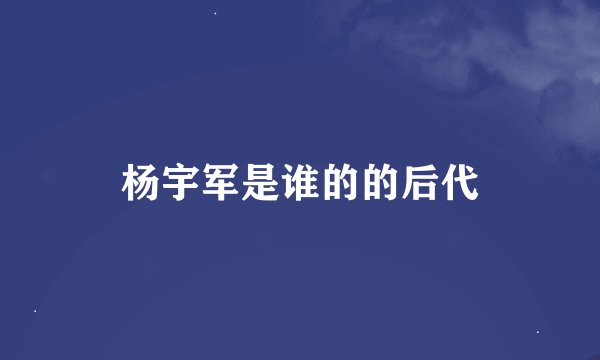 杨宇军是谁的的后代