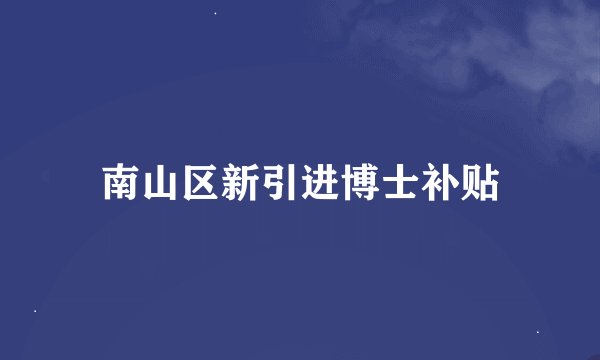 南山区新引进博士补贴