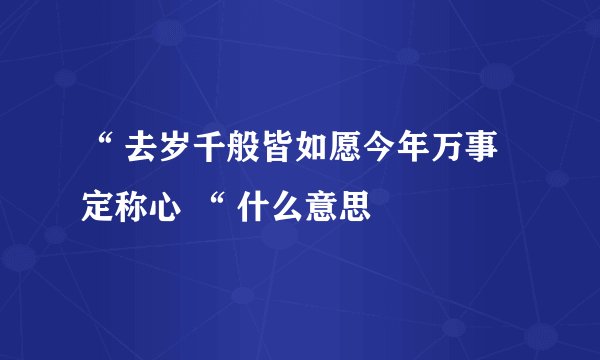 “ 去岁千般皆如愿今年万事定称心 “ 什么意思