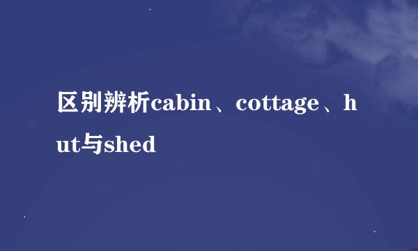 区别辨析cabin、cottage、hut与shed