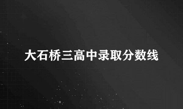 大石桥三高中录取分数线