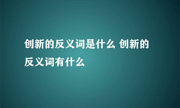 创新的反义词是什么 创新的反义词有什么