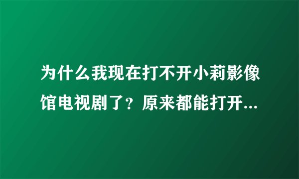 为什么我现在打不开小莉影像馆电视剧了？原来都能打开的，应该不是他们网站的问题吧。。有人知道怎么回事