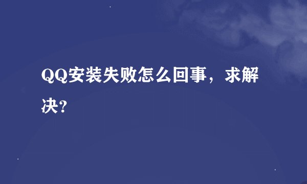 QQ安装失败怎么回事，求解决？