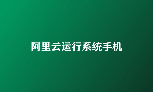 阿里云运行系统手机