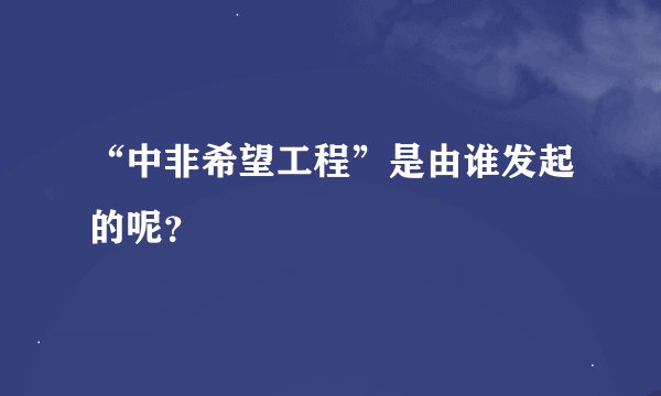“中非希望工程”是由谁发起的呢？