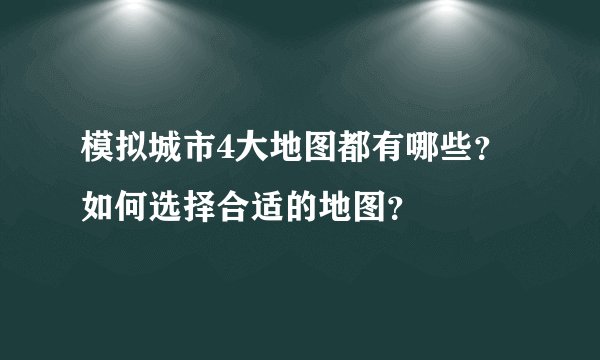 模拟城市4大地图都有哪些？如何选择合适的地图？
